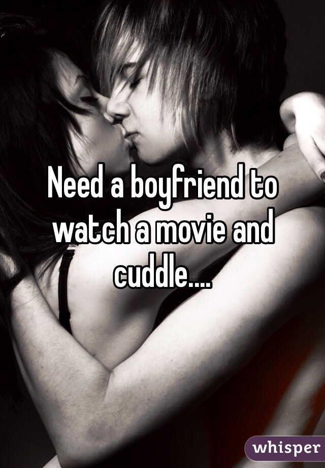 Need a boyfriend to watch a movie and cuddle.... 