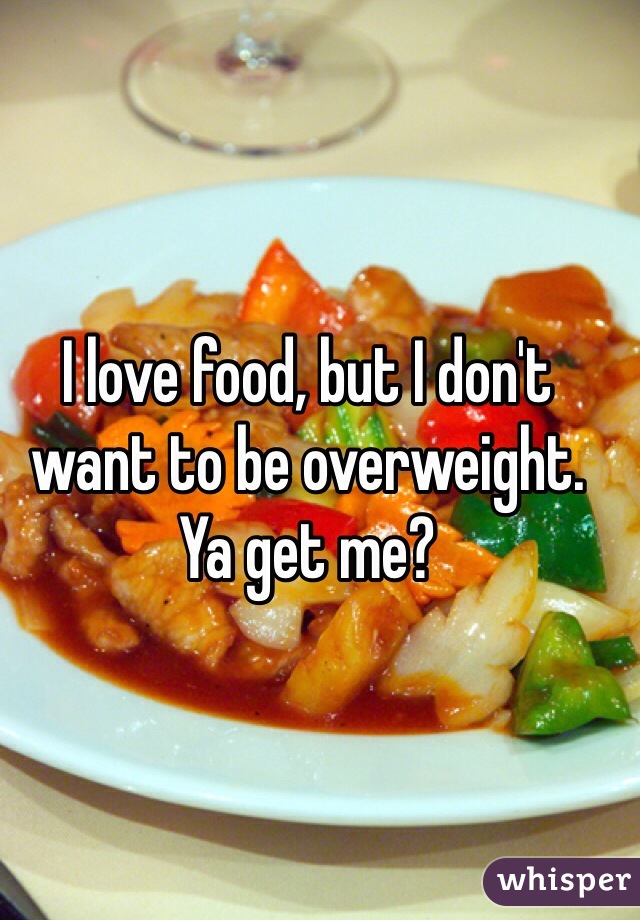 I love food, but I don't want to be overweight. Ya get me? 