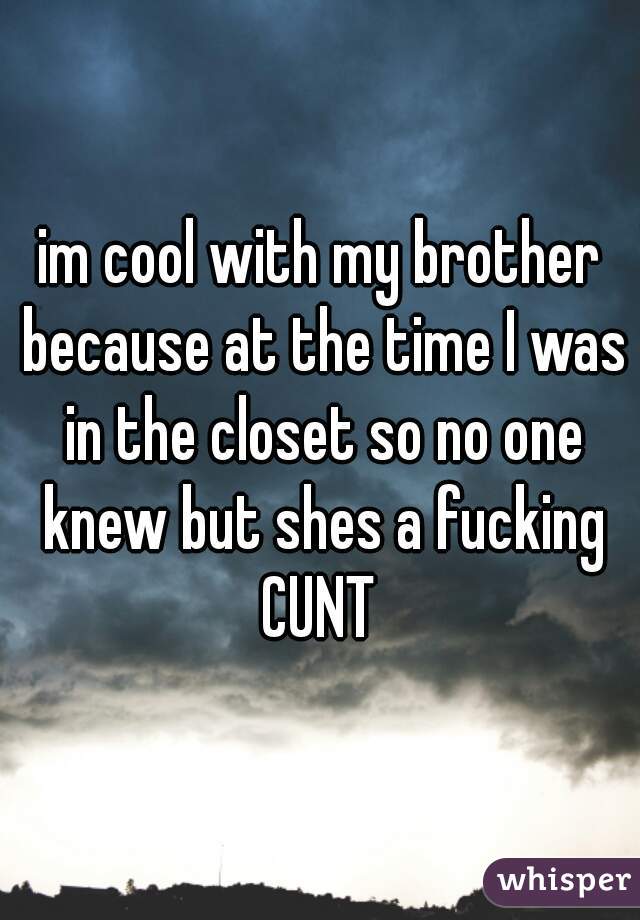 
im cool with my brother because at the time I was in the closet so no one knew but shes a fucking CUNT 