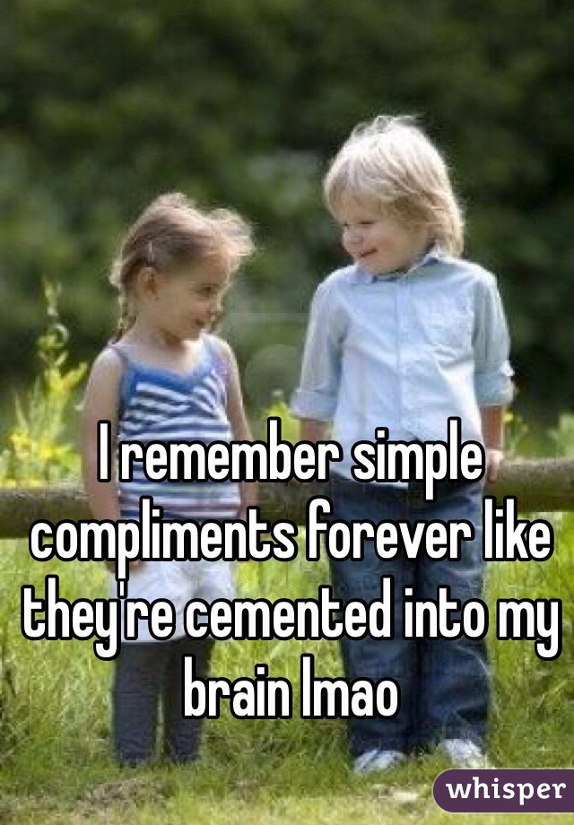 I remember simple compliments forever like they're cemented into my brain lmao 