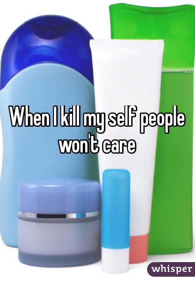 When I kill my self people won't care 
