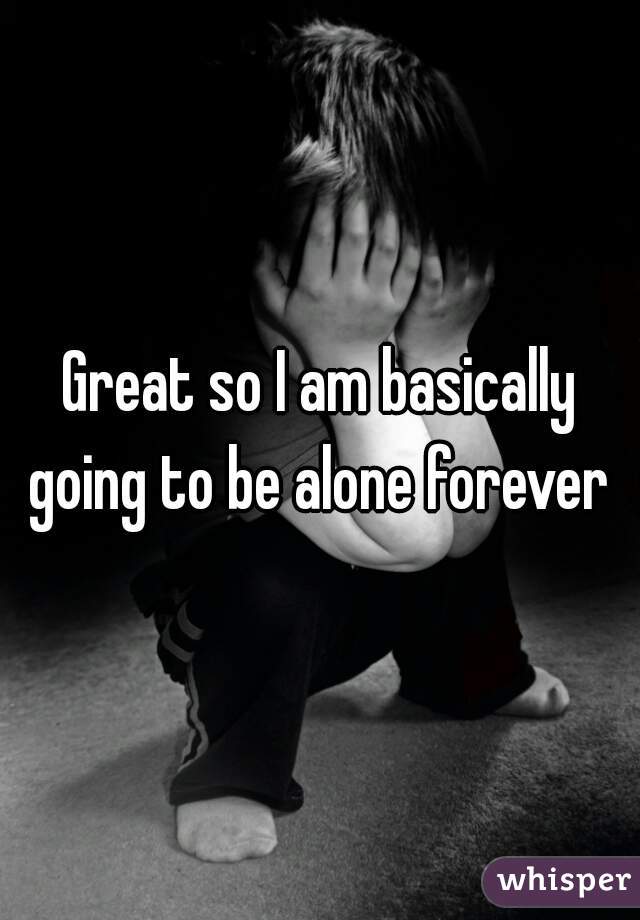 Great so I am basically going to be alone forever 