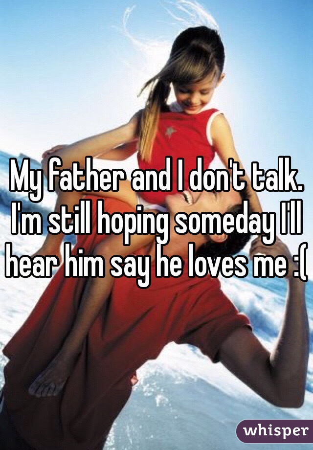 My father and I don't talk. I'm still hoping someday I'll hear him say he loves me :(