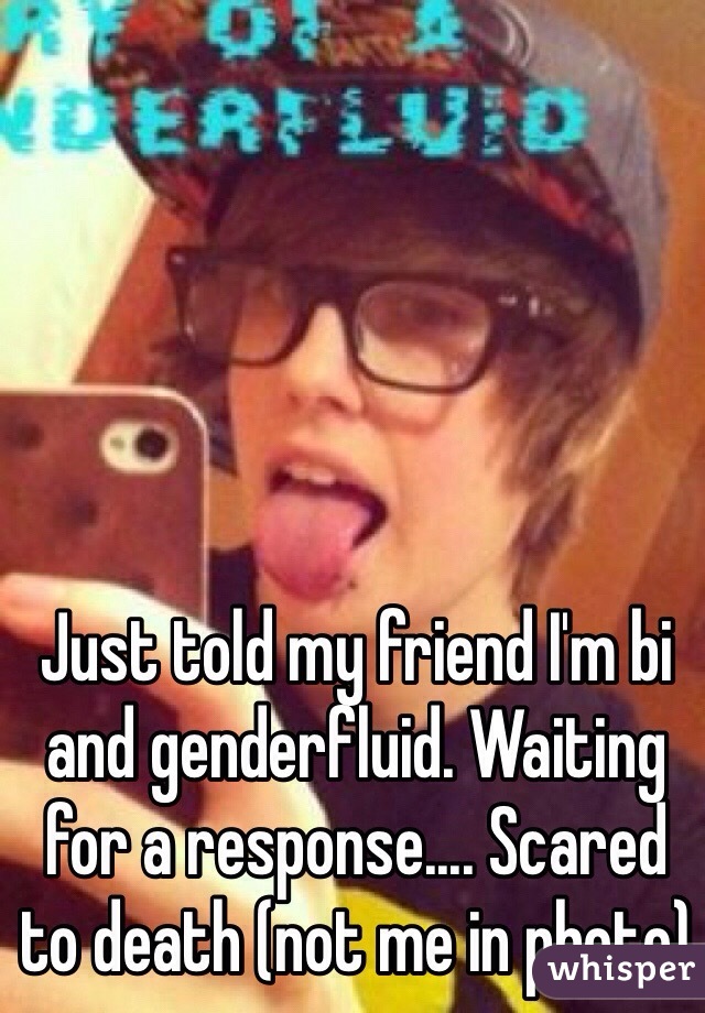 Just told my friend I'm bi and genderfluid. Waiting for a response.... Scared to death (not me in photo)