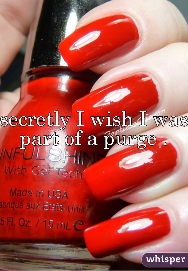 secretly I wish I was part of a purge . 
