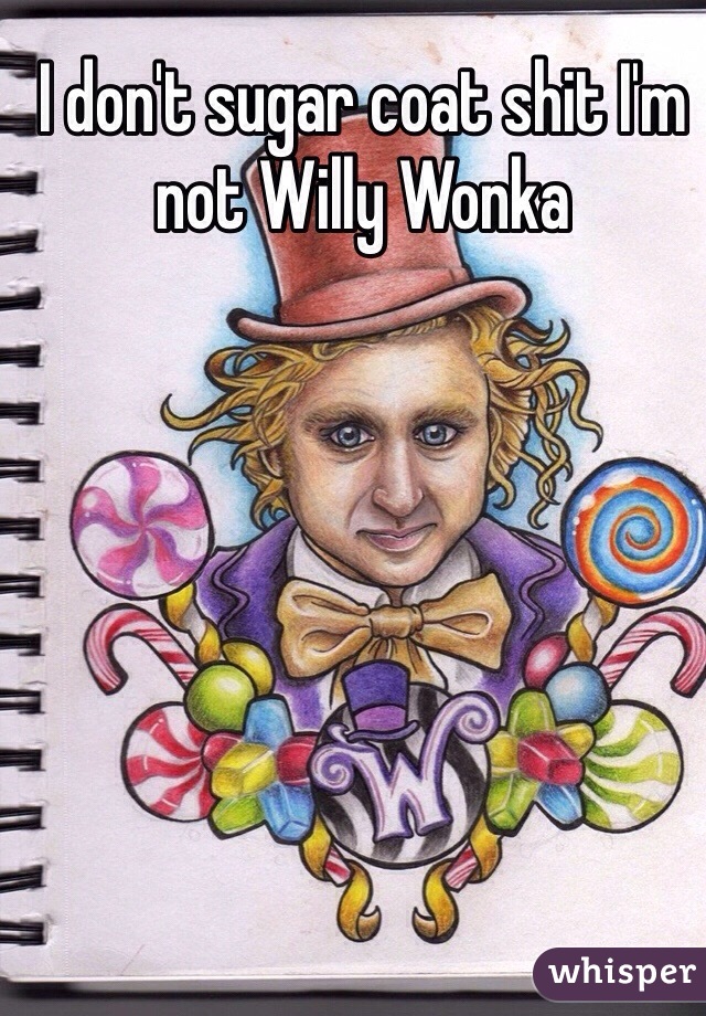 I don't sugar coat shit I'm not Willy Wonka 