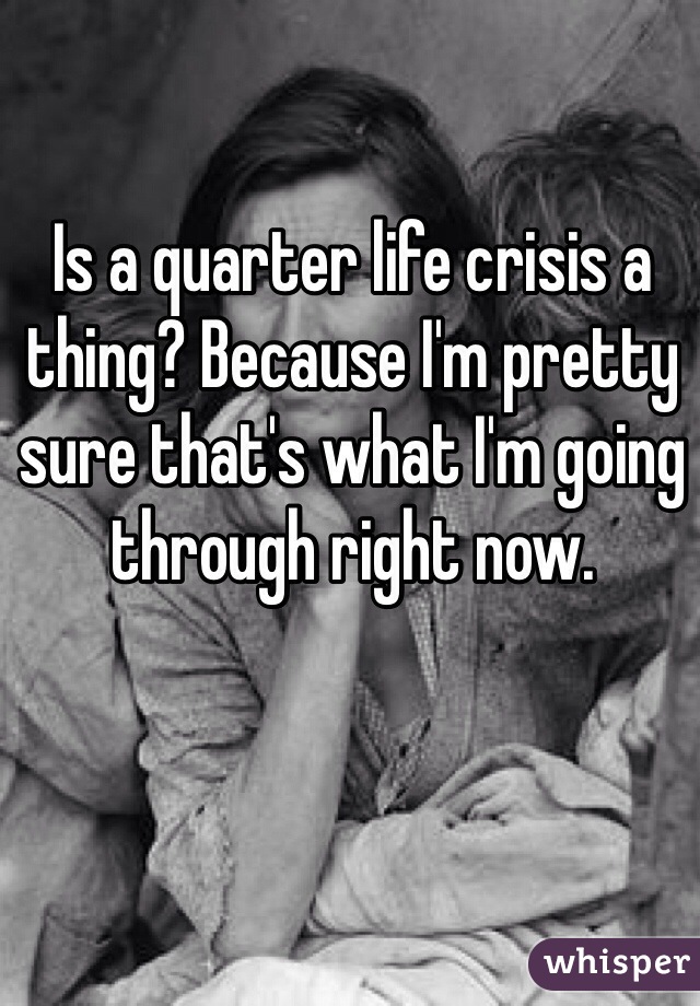 Is a quarter life crisis a thing? Because I'm pretty sure that's what I'm going through right now. 