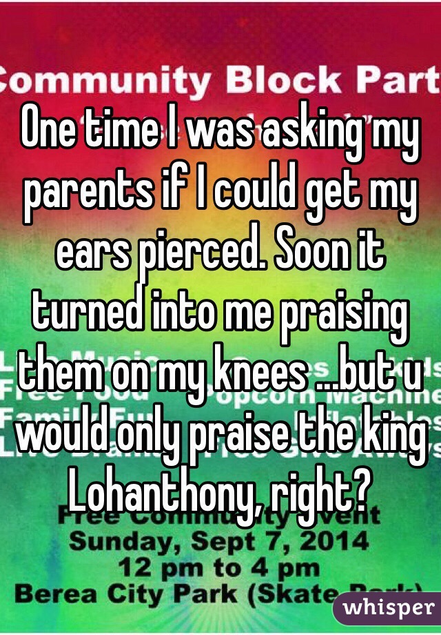 One time I was asking my parents if I could get my ears pierced. Soon it turned into me praising them on my knees ...but u would only praise the king Lohanthony, right?