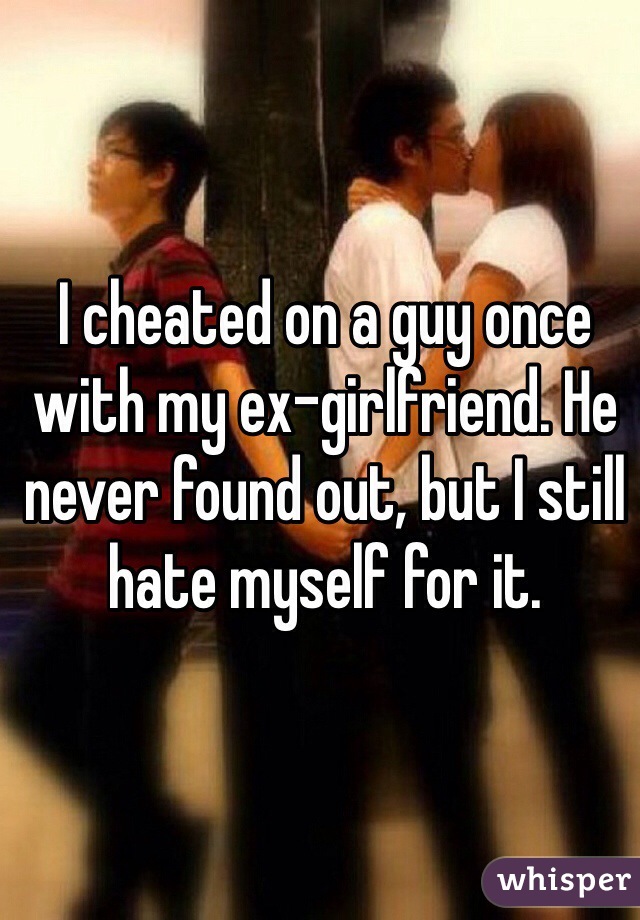 I cheated on a guy once with my ex-girlfriend. He never found out, but I still hate myself for it. 