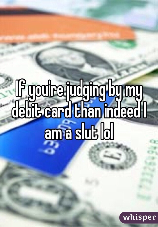 If you're judging by my debit card than indeed I am a slut lol