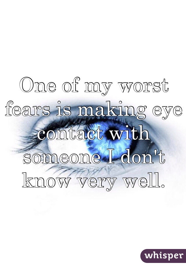 One of my worst fears is making eye contact with someone I don't know very well.
