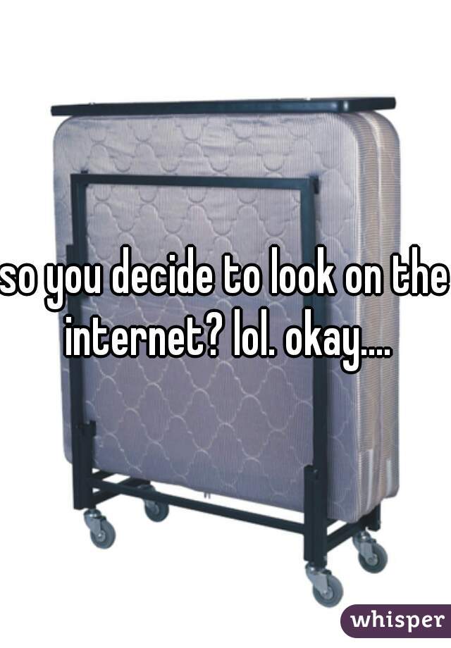 so you decide to look on the internet? lol. okay....