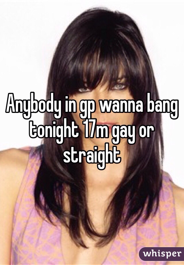 Anybody in gp wanna bang tonight 17m gay or straight