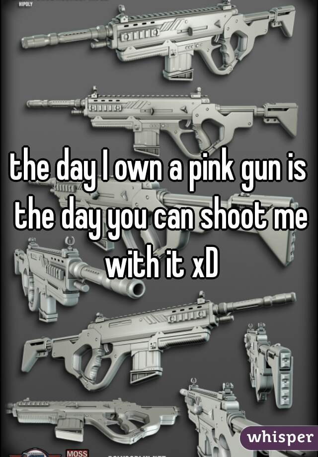 the day I own a pink gun is the day you can shoot me with it xD