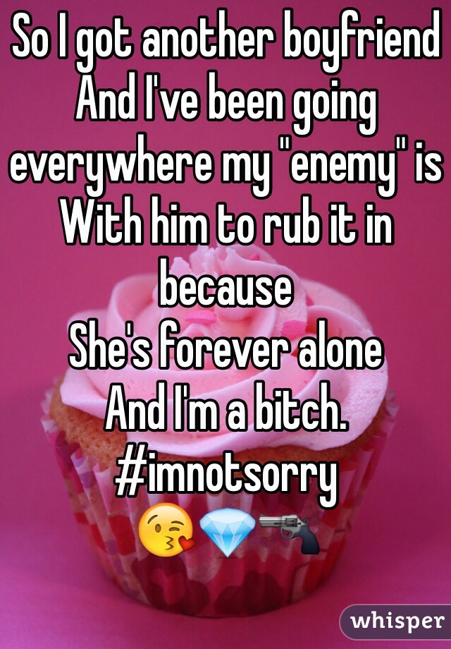 So I got another boyfriend
And I've been going everywhere my "enemy" is 
With him to rub it in because 
She's forever alone 
And I'm a bitch. 
#imnotsorry
😘💎🔫