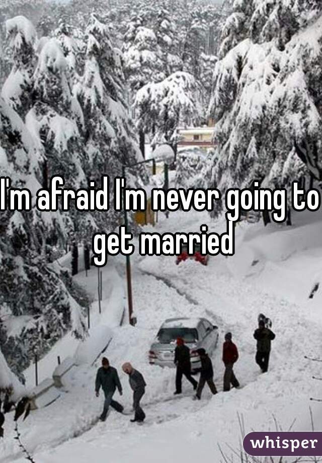 I'm afraid I'm never going to get married