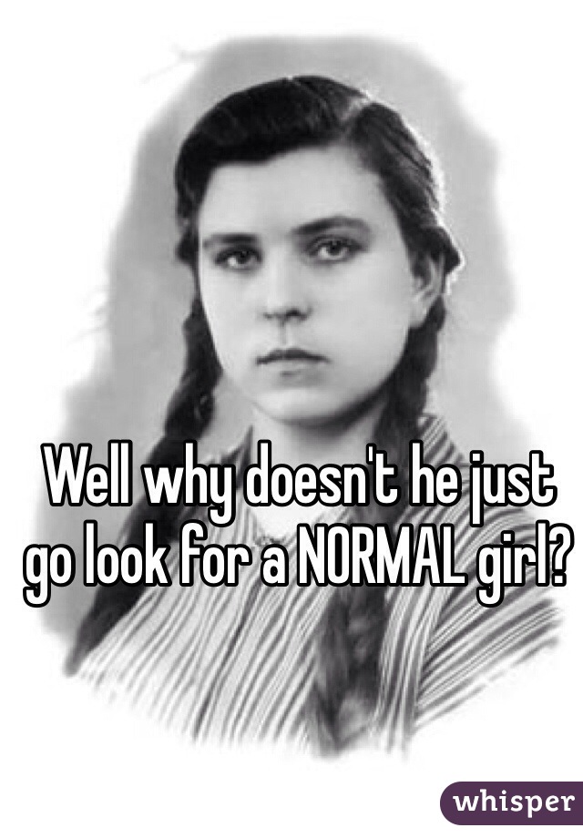 Well why doesn't he just go look for a NORMAL girl?