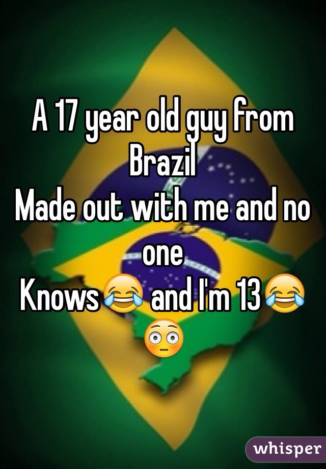A 17 year old guy from Brazil
Made out with me and no one 
Knows😂 and I'm 13😂😳