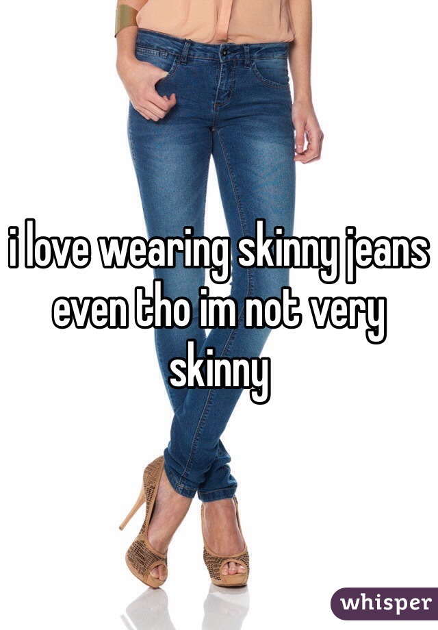 i love wearing skinny jeans even tho im not very skinny
