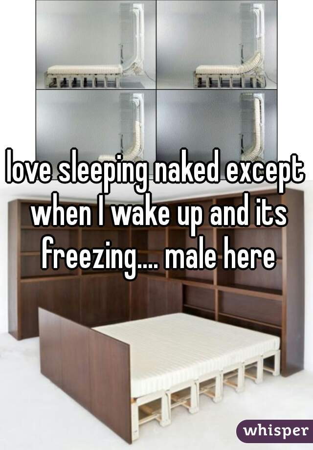 love sleeping naked except when I wake up and its freezing.... male here