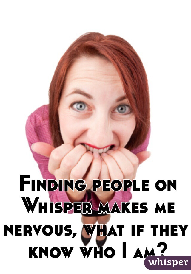 Finding people on Whisper makes me nervous, what if they know who I am?
