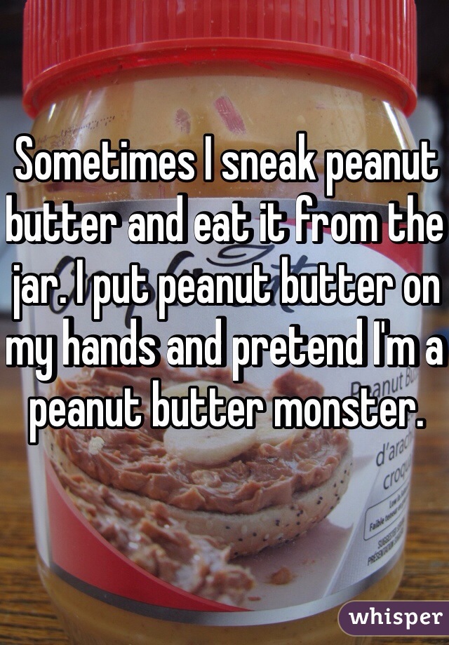 Sometimes I sneak peanut butter and eat it from the jar. I put peanut butter on my hands and pretend I'm a peanut butter monster.