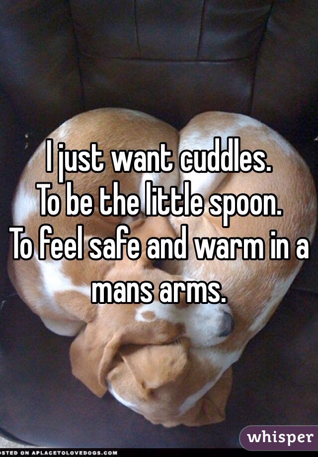 I just want cuddles. 
To be the little spoon. 
To feel safe and warm in a mans arms. 