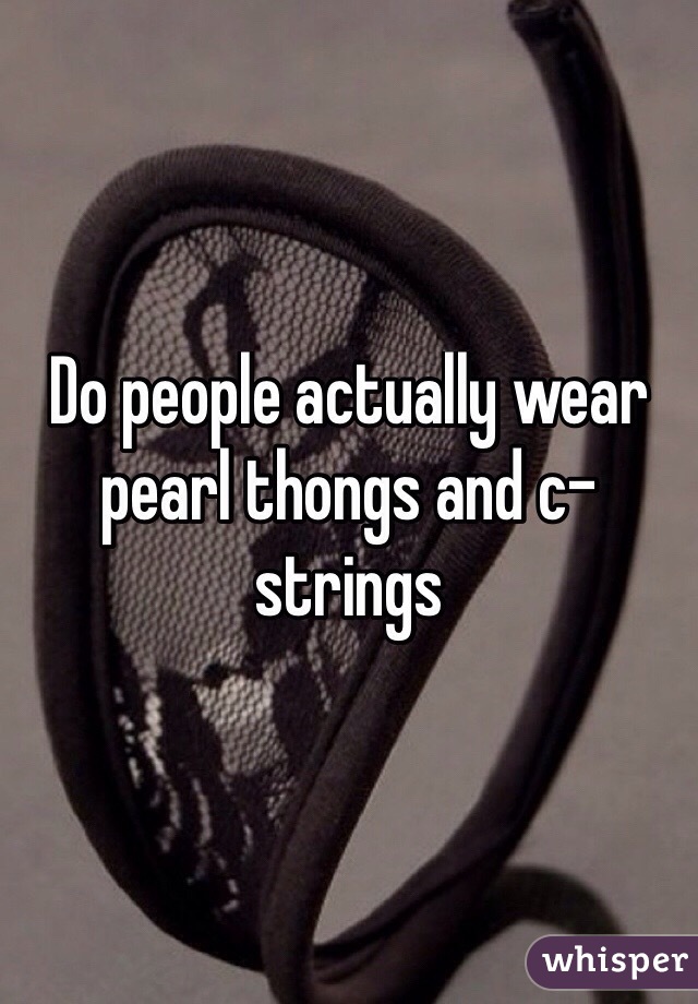 Do people actually wear pearl thongs and c-strings 

