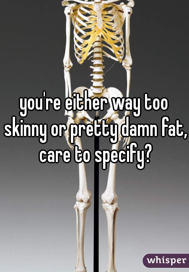you're either way too skinny or pretty damn fat, care to specify?