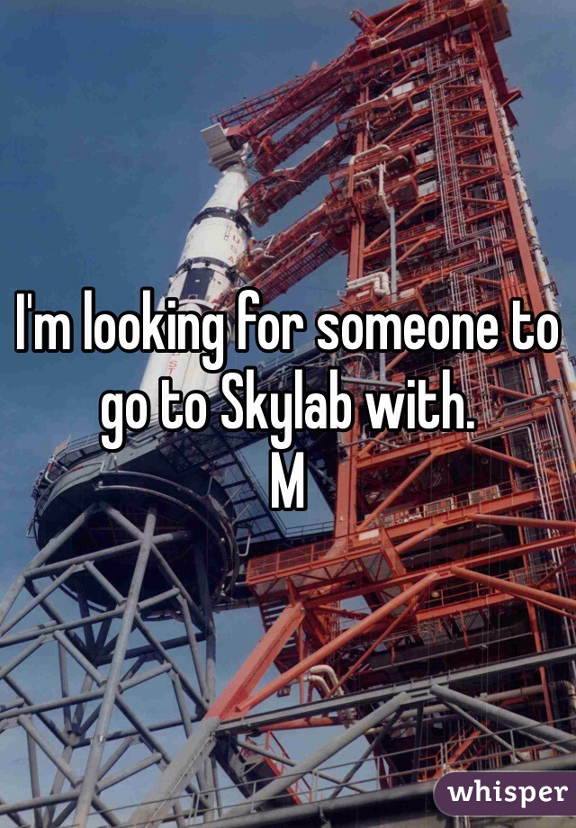 I'm looking for someone to go to Skylab with. 
M