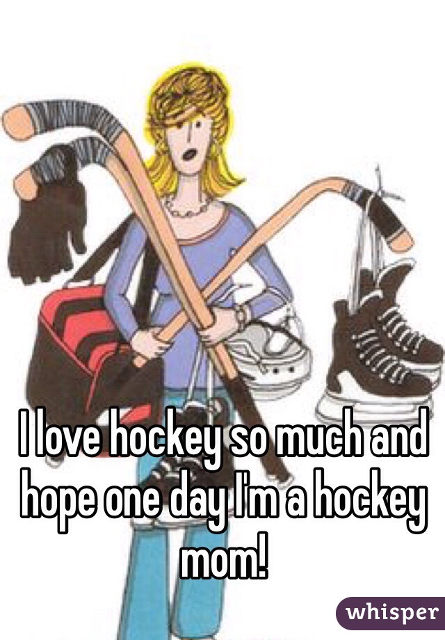 I love hockey so much and hope one day I'm a hockey mom! 