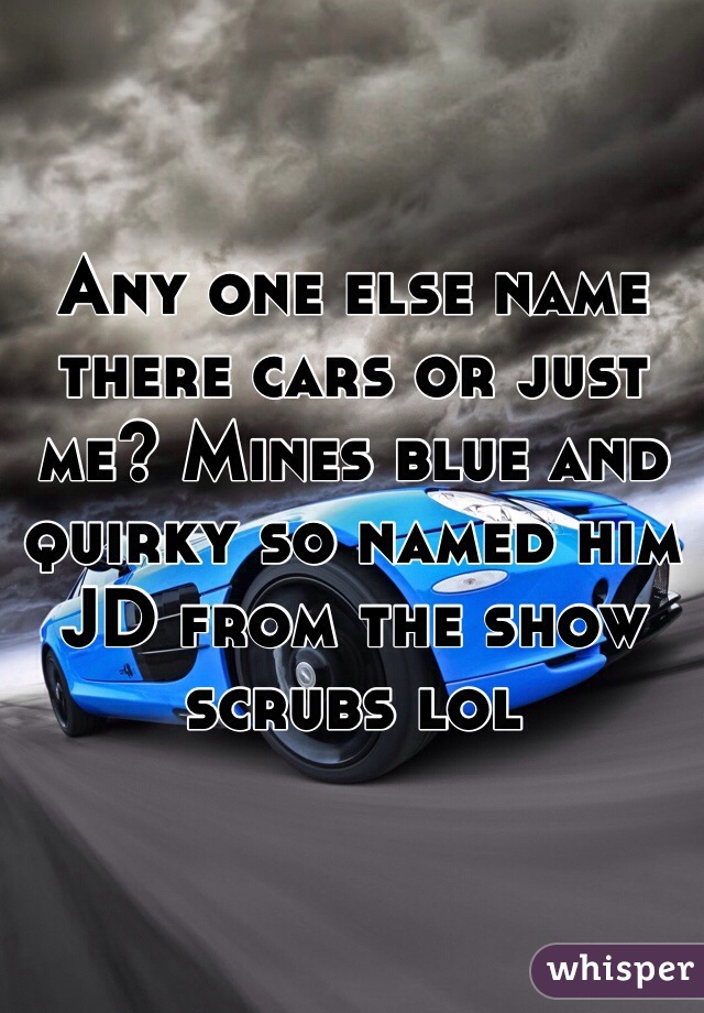 Any one else name there cars or just me? Mines blue and quirky so named him JD from the show scrubs lol 