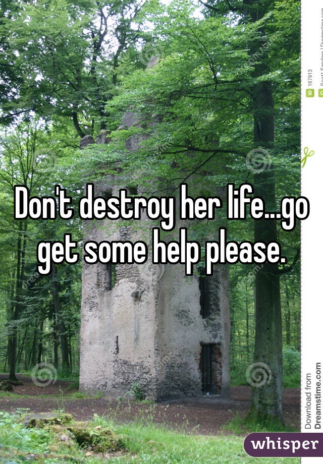Don't destroy her life...go get some help please.