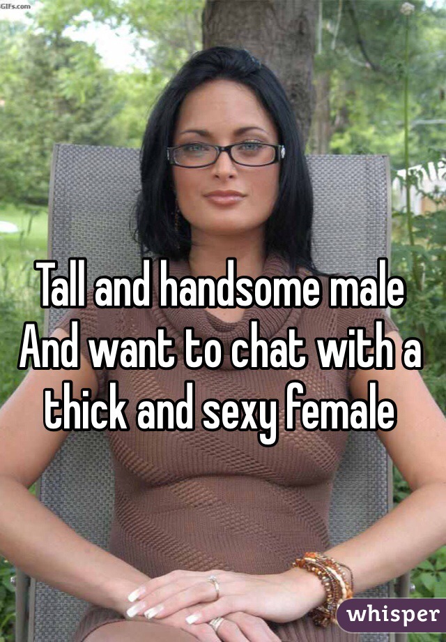 Tall and handsome male And want to chat with a thick and sexy female 