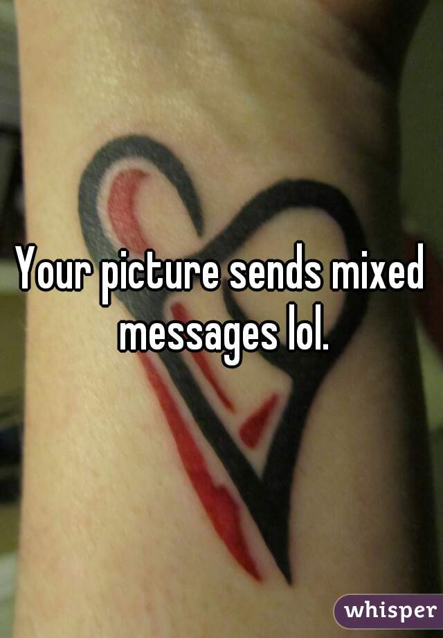 Your picture sends mixed messages lol.
