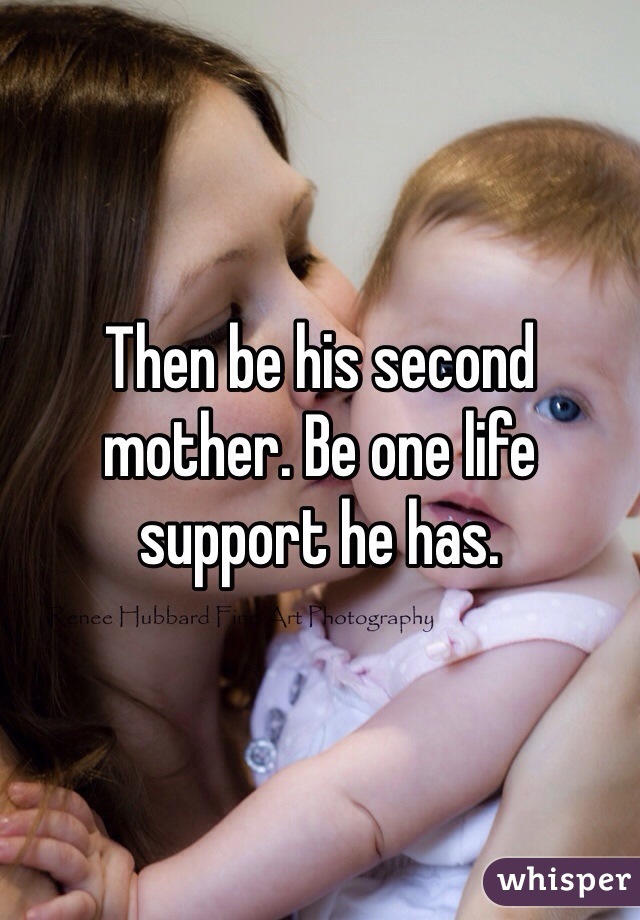 Then be his second mother. Be one life support he has.