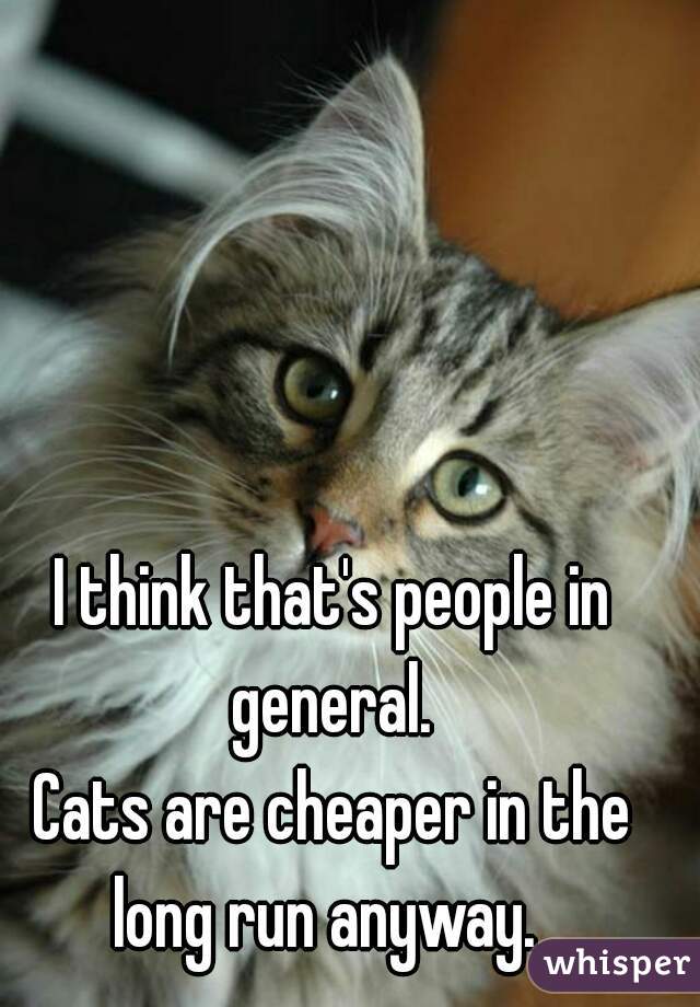 I think that's people in general. 
Cats are cheaper in the long run anyway.  