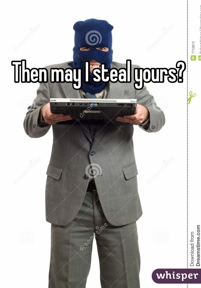 Then may I steal yours? 
