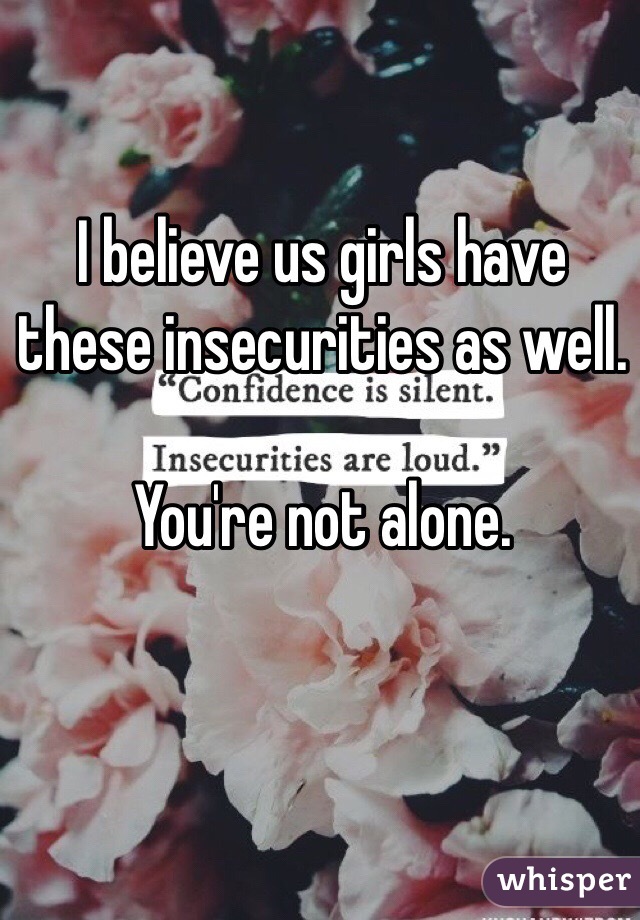 I believe us girls have these insecurities as well. 

You're not alone. 