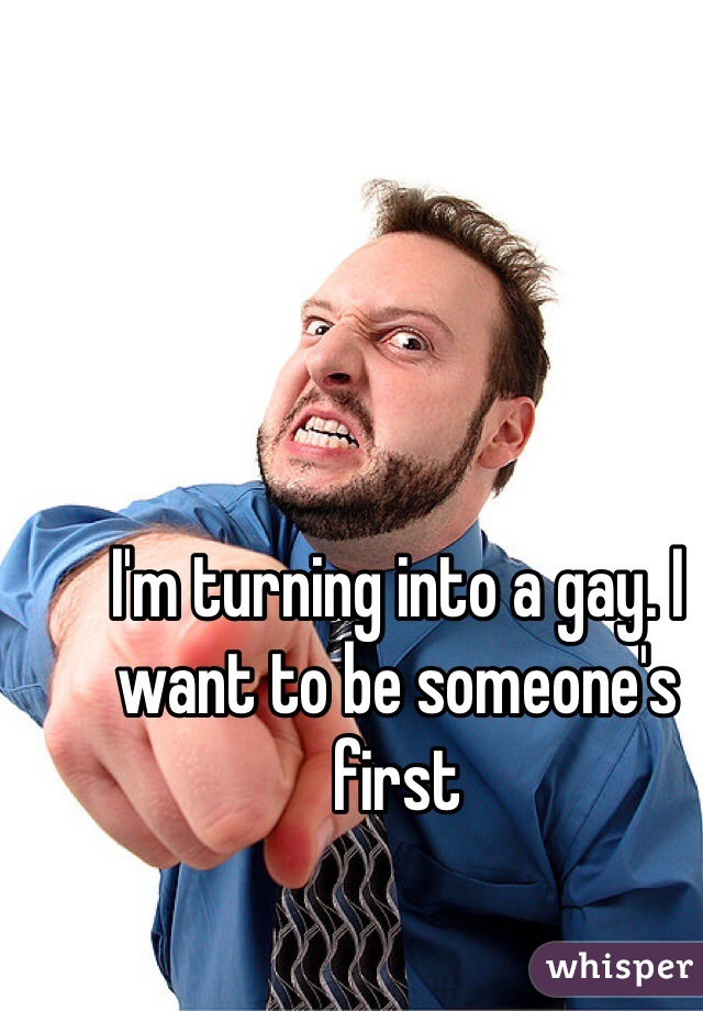 I'm turning into a gay. I want to be someone's first
