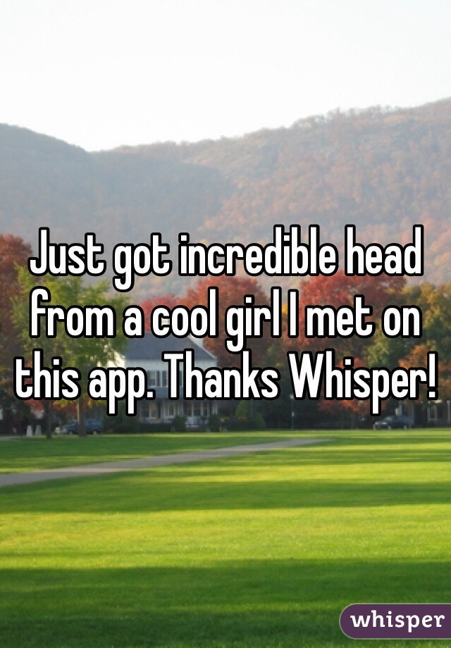 Just got incredible head from a cool girl I met on this app. Thanks Whisper!