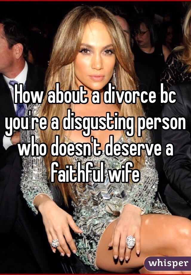 How about a divorce bc you're a disgusting person who doesn't deserve a faithful wife