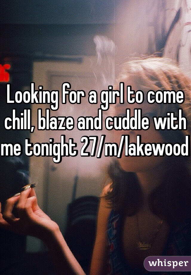 Looking for a girl to come chill, blaze and cuddle with me tonight 27/m/lakewood 