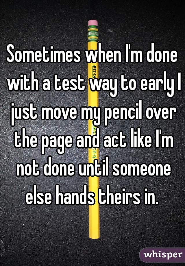 Sometimes when I'm done with a test way to early I just move my pencil over the page and act like I'm not done until someone else hands theirs in. 