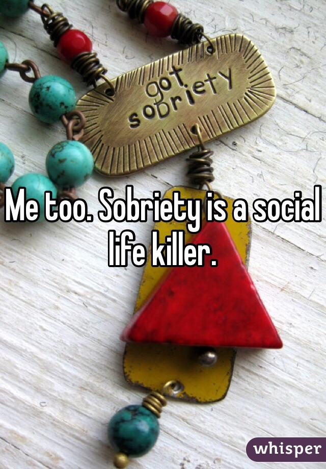 Me too. Sobriety is a social life killer. 