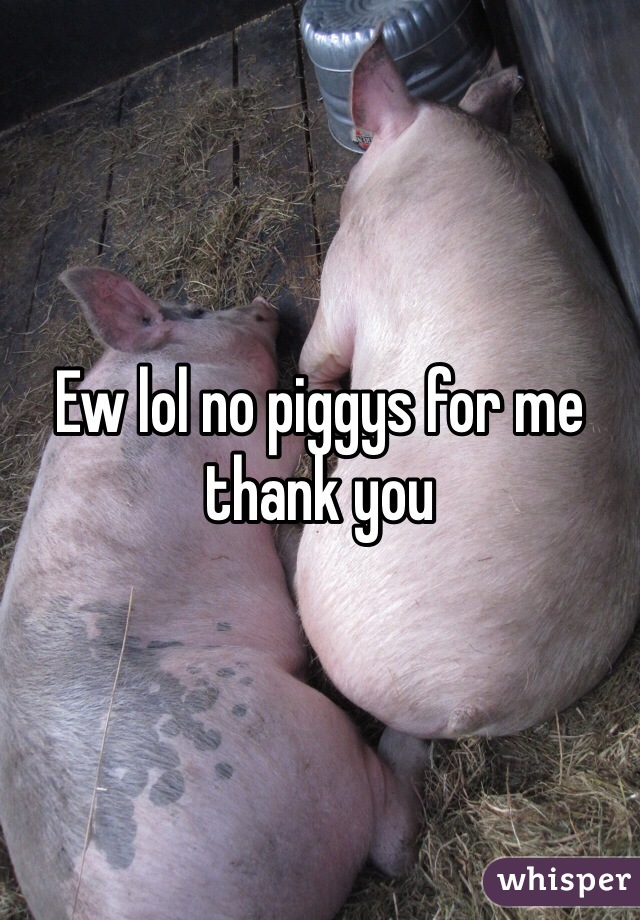 Ew lol no piggys for me thank you 