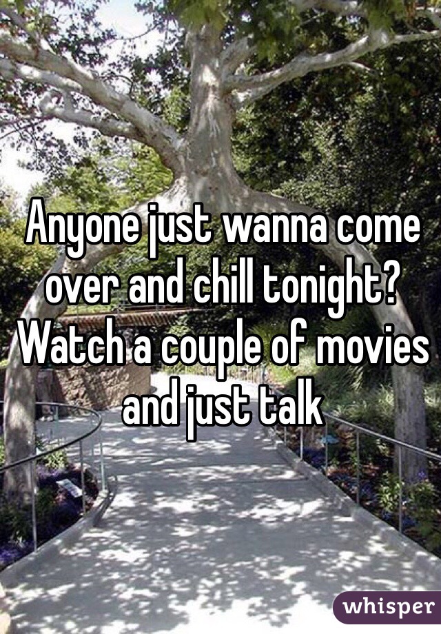 Anyone just wanna come over and chill tonight? Watch a couple of movies and just talk