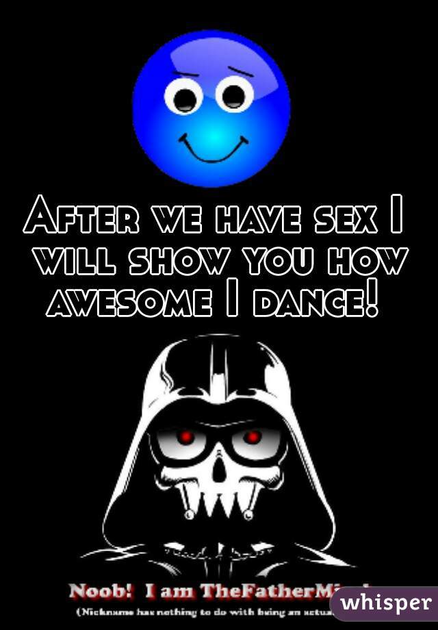 After we have sex I will show you how awesome I dance! 