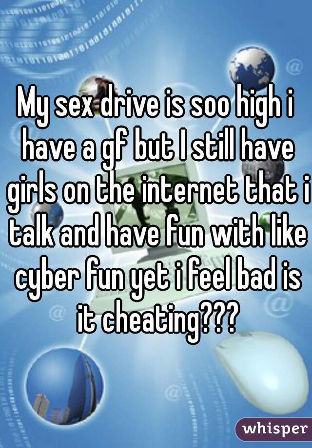 My sex drive is soo high i have a gf but I still have girls on the internet that i talk and have fun with like cyber fun yet i feel bad is it cheating???