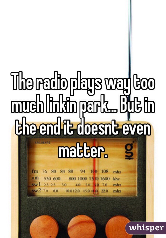 The radio plays way too much linkin park... But in the end it doesnt even matter. 